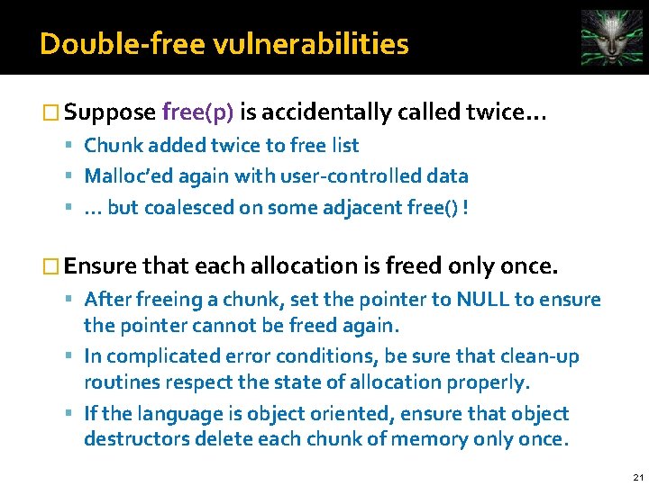 Double-free vulnerabilities � Suppose free(p) is accidentally called twice… Chunk added twice to free