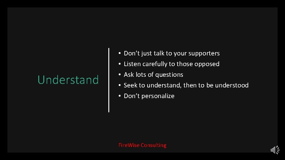 Understand • • • Don’t just talk to your supporters Listen carefully to those