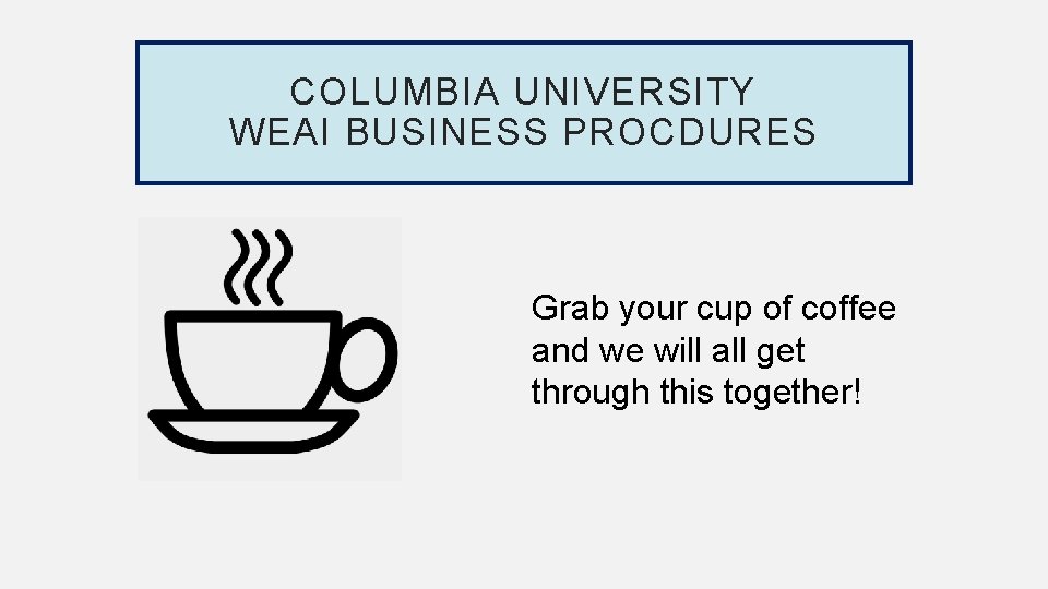 COLUMBIA UNIVERSITY WEAI BUSINESS PROCDURES Grab your cup of coffee and we will all