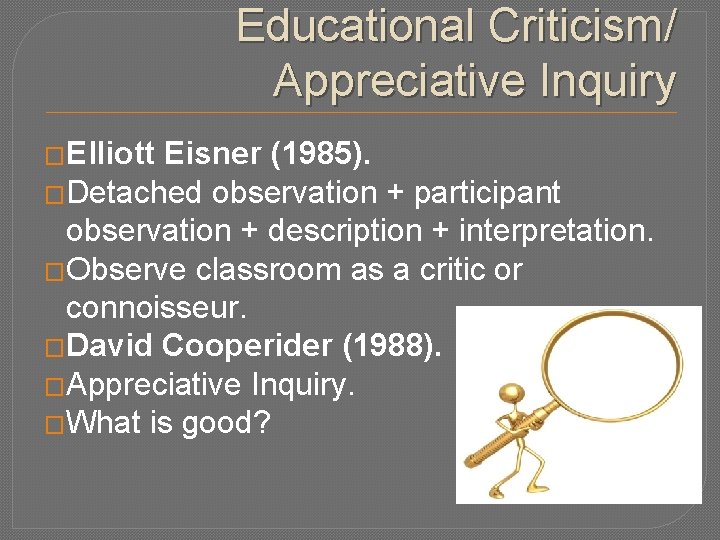 Educational Criticism/ Appreciative Inquiry �Elliott Eisner (1985). �Detached observation + participant observation + description