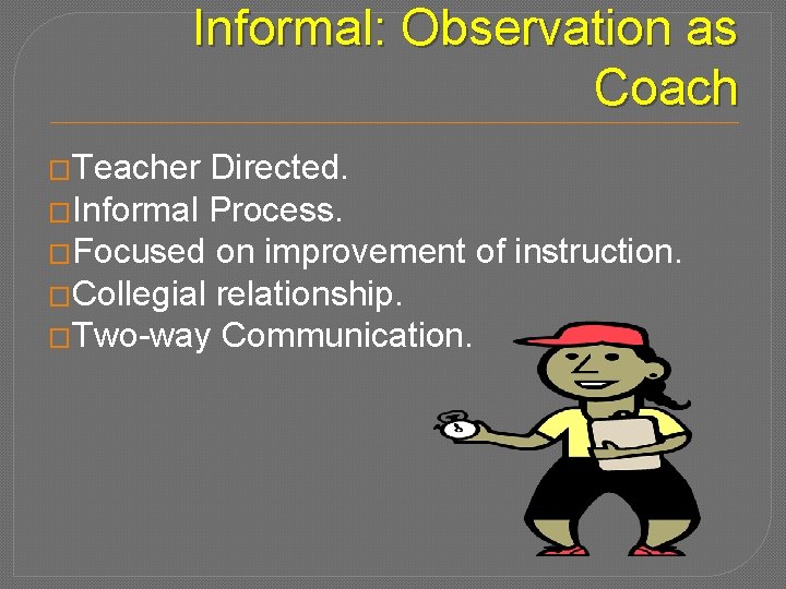 Informal: Observation as Coach �Teacher Directed. �Informal Process. �Focused on improvement of instruction. �Collegial