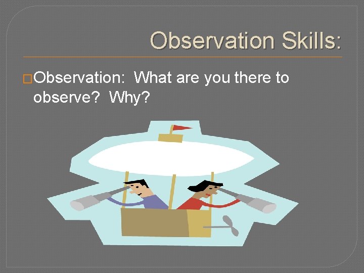 Observation Skills: �Observation: What are you there to observe? Why? 
