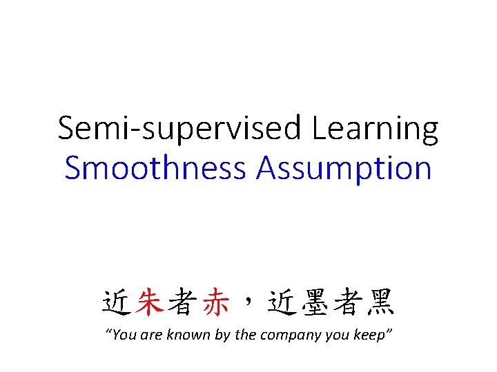 Semi-supervised Learning Smoothness Assumption 近朱者赤,近墨者黑 “You are known by the company you keep” Semi-supervised Learning Smoothness Assumption 近朱者赤,近墨者黑 “You are known by the company you keep”