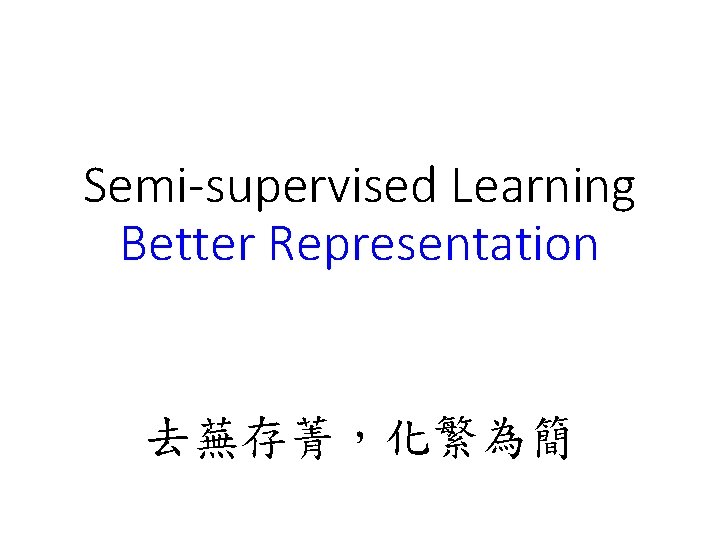Semi-supervised Learning Better Representation 去蕪存菁,化繁為簡 Semi-supervised Learning Better Representation 去蕪存菁,化繁為簡