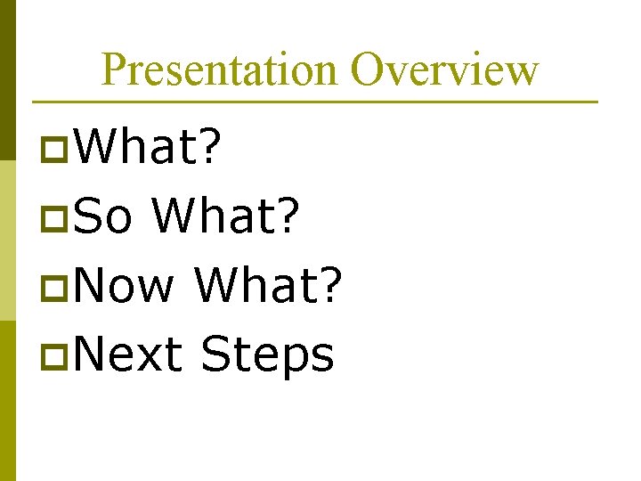 Presentation Overview p. What? p. So What? p. Now What? p. Next Steps Presentation Overview p. What? p. So What? p. Now What? p. Next Steps