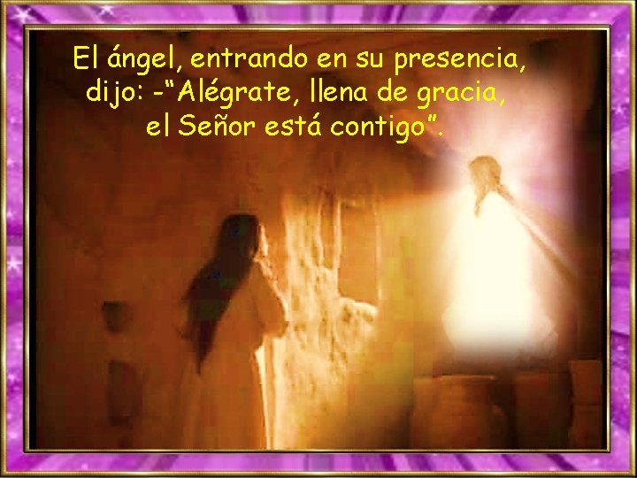 El ángel, entrando en su presencia, dijo: -“Alégrate, llena de gracia, el Señor está
