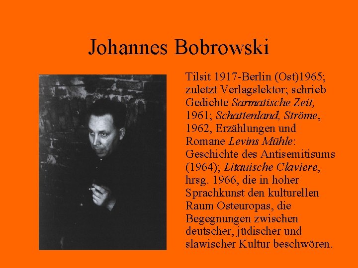 Johannes Bobrowski Tilsit 1917 -Berlin (Ost)1965; zuletzt Verlagslektor; schrieb Gedichte Sarmatische Zeit, 1961; Schattenland,