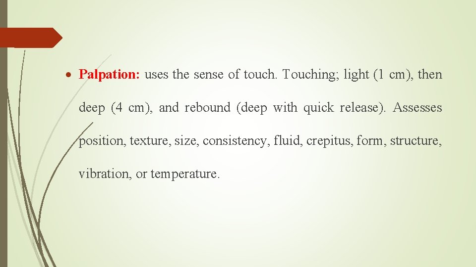  Palpation: uses the sense of touch. Touching; light (1 cm), then deep (4