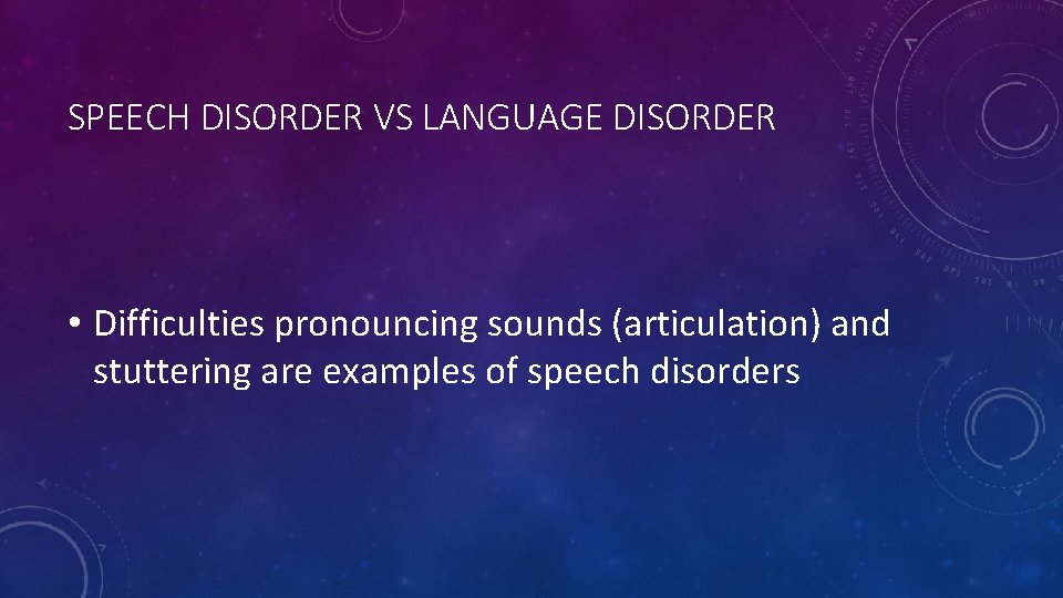 SPEECH DISORDER VS LANGUAGE DISORDER • Difficulties pronouncing sounds (articulation) and stuttering are examples