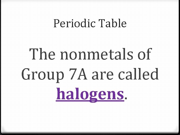 Periodic Table The nonmetals of Group 7 A are called halogens. Periodic Table The nonmetals of Group 7 A are called halogens.