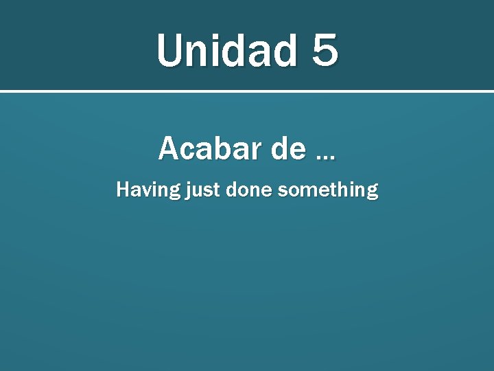 Unidad 5 Acabar de … Having just done something 