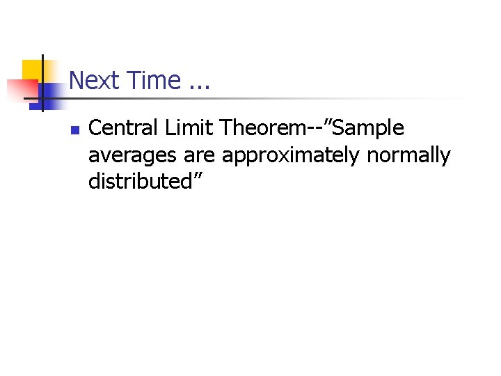 Next Time. . . n Central Limit Theorem--”Sample averages are approximately normally distributed” 