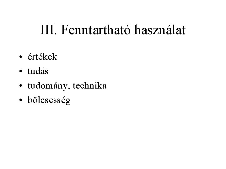 III. Fenntartható használat • • értékek tudás tudomány, technika bölcsesség 