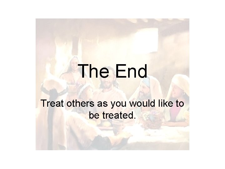 The End Treat others as you would like to be treated. 