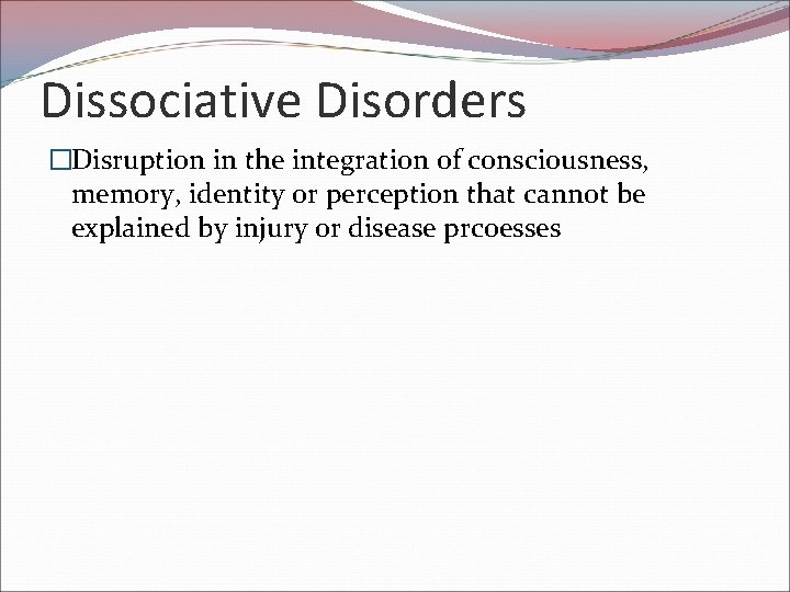 Dissociative Disorders �Disruption in the integration of consciousness, memory, identity or perception that cannot