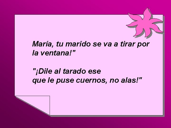 María, tu marido se va a tirar por la ventana!" "¡Dile al tarado ese