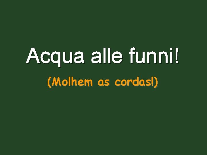 Acqua alle funni! (Molhem as cordas!) 