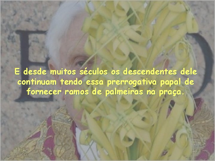 E desde muitos séculos os descendentes dele continuam tendo essa prerrogativa papal de fornecer