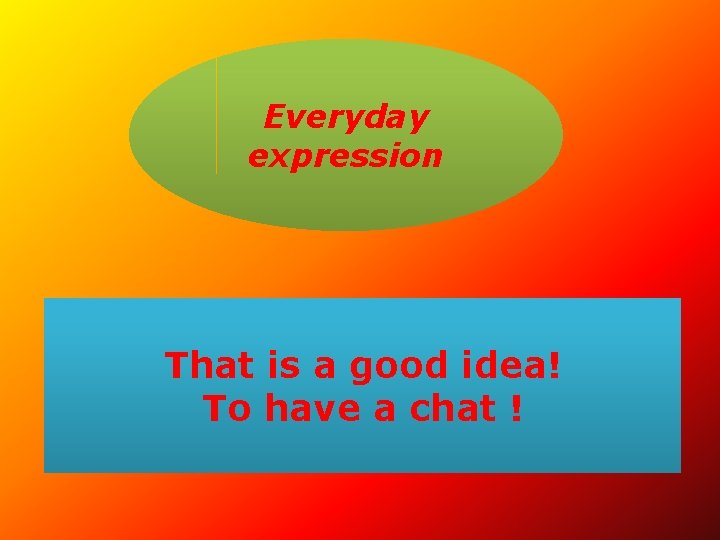 Everyday expression That is a good idea! To have a chat ! 