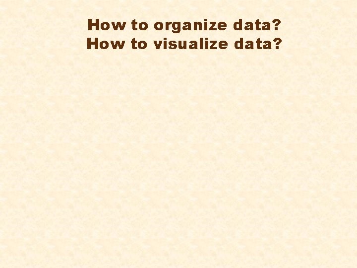 How to organize data? How to visualize data? 
