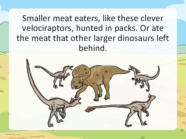 Smaller meat eaters, like these clever velociraptors, hunted in packs. Or ate the meat