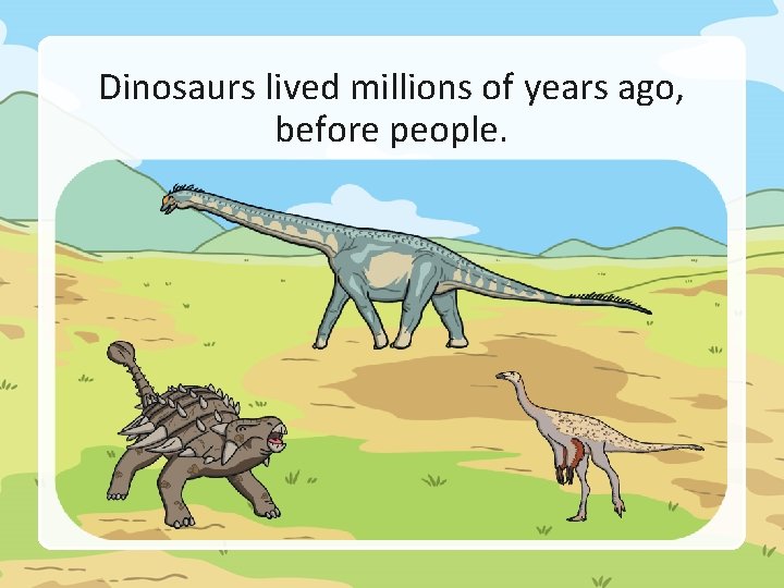 Dinosaurs lived millions of years ago, before people. 