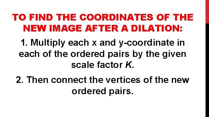 TO FIND THE COORDINATES OF THE NEW IMAGE AFTER A DILATION: 1. Multiply each