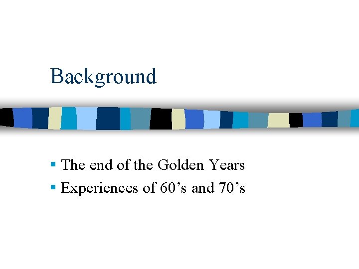 Background § The end of the Golden Years § Experiences of 60’s and 70’s