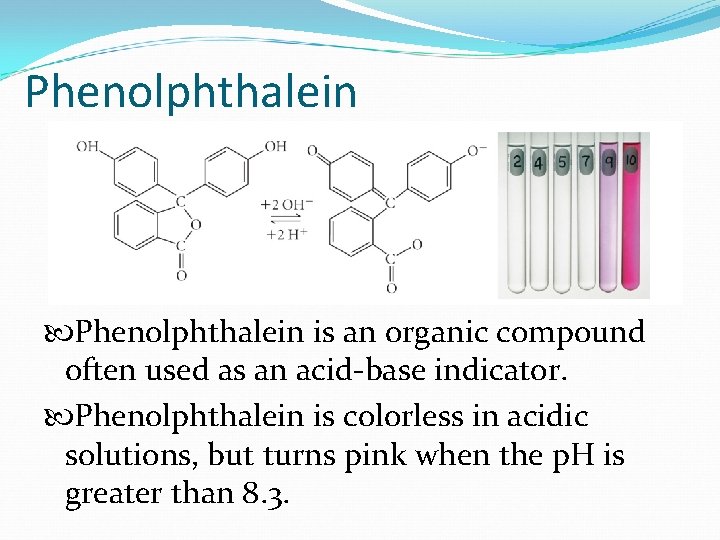 Phenolphthalein is an organic compound often used as an acid-base indicator. Phenolphthalein is colorless