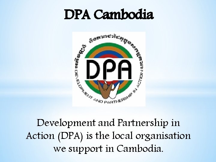 DPA Cambodia Development and Partnership in Action (DPA) is the local organisation we support