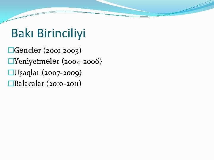 Bakı Birinciliyi �Gənclər (2001 -2003) �Yeniyetmələr (2004 -2006) �Uşaqlar (2007 -2009) �Balacalar (2010 -2011)