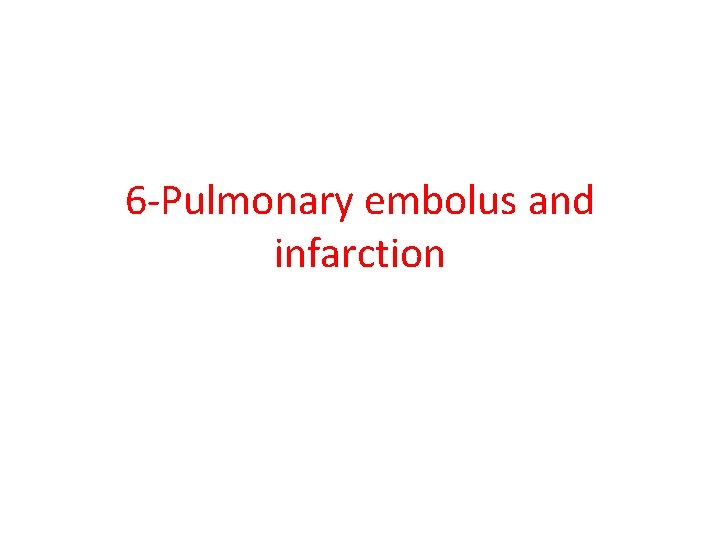 6 -Pulmonary embolus and infarction 