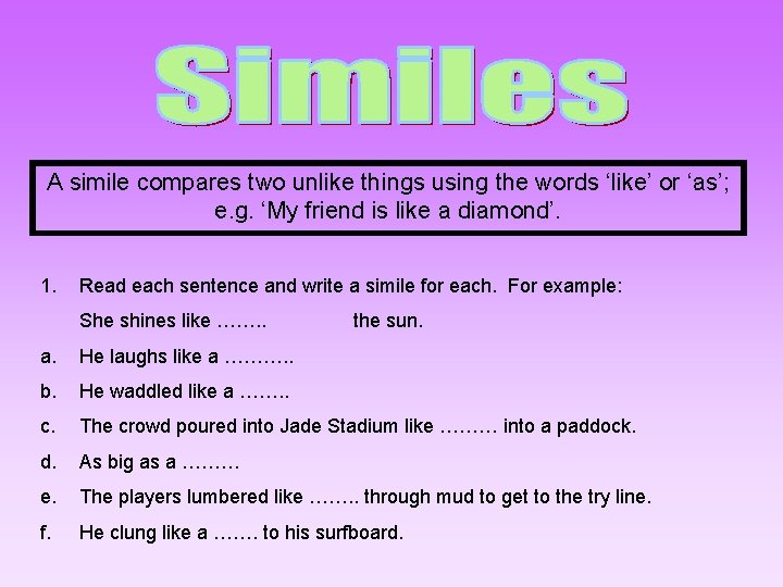 A simile compares two unlike things using the words ‘like’ or ‘as’; e. g.