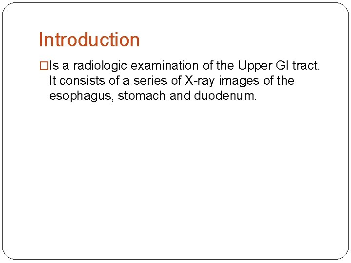 Introduction �Is a radiologic examination of the Upper GI tract. It consists of a