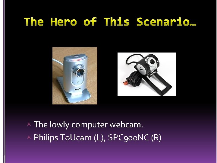  The lowly computer webcam. Philips To. Ucam (L), SPC 900 NC (R) 