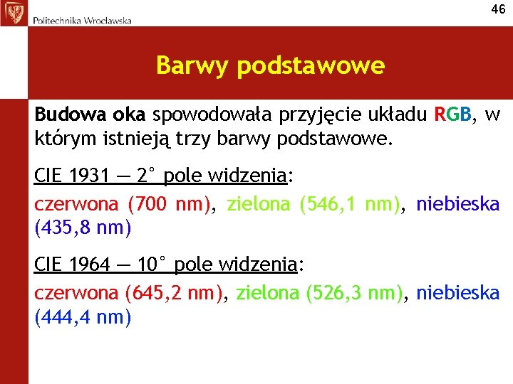 46 Barwy podstawowe Budowa oka spowodowała przyjęcie układu RGB, w którym istnieją trzy barwy