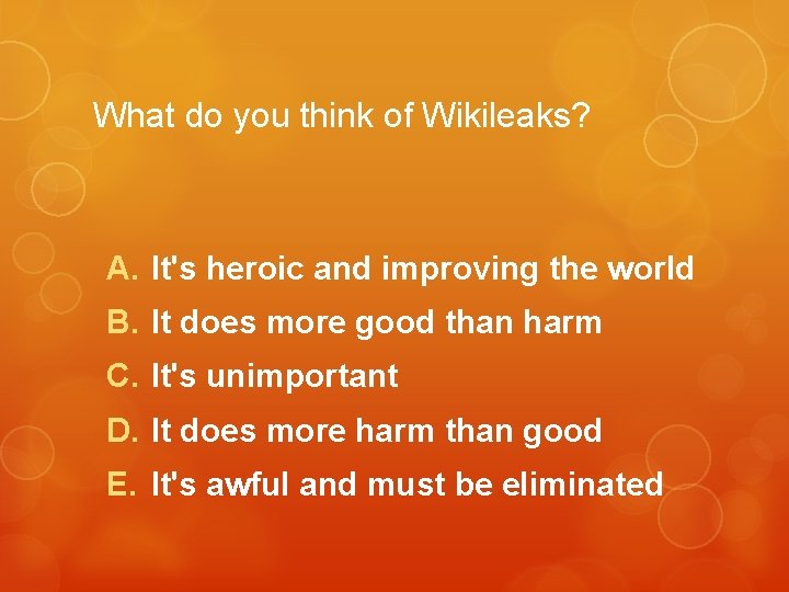 What do you think of Wikileaks? A. It's heroic and improving the world B.