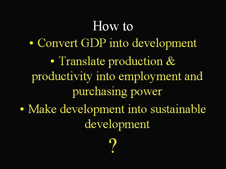 How to • Convert GDP into development • Translate production & productivity into employment