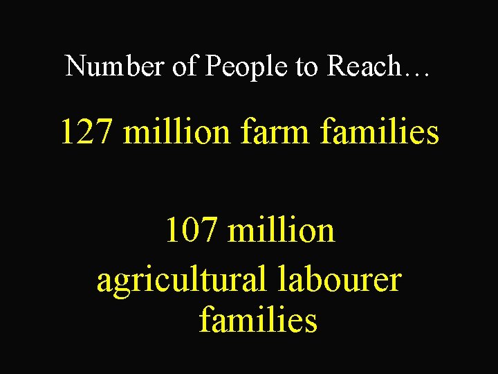 Number of People to Reach… 127 million farm families 107 million agricultural labourer families