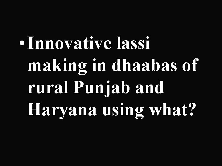  • Innovative lassi making in dhaabas of rural Punjab and Haryana using what?