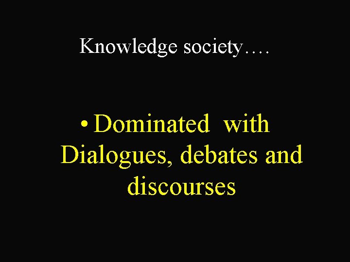 Knowledge society…. • Dominated with Dialogues, debates and discourses 