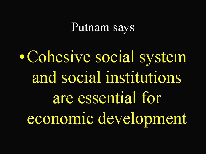 Putnam says • Cohesive social system and social institutions are essential for economic development