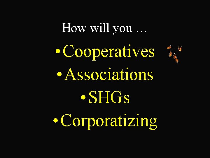 How will you … • Cooperatives • Associations • SHGs • Corporatizing 