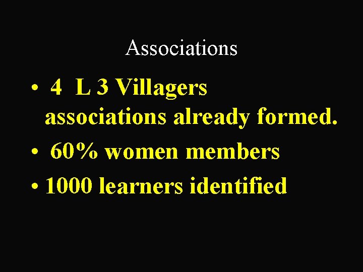 Associations • 4 L 3 Villagers associations already formed. • 60% women members •