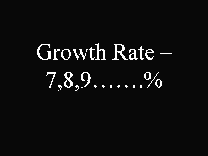 Growth Rate – 7, 8, 9……. % 