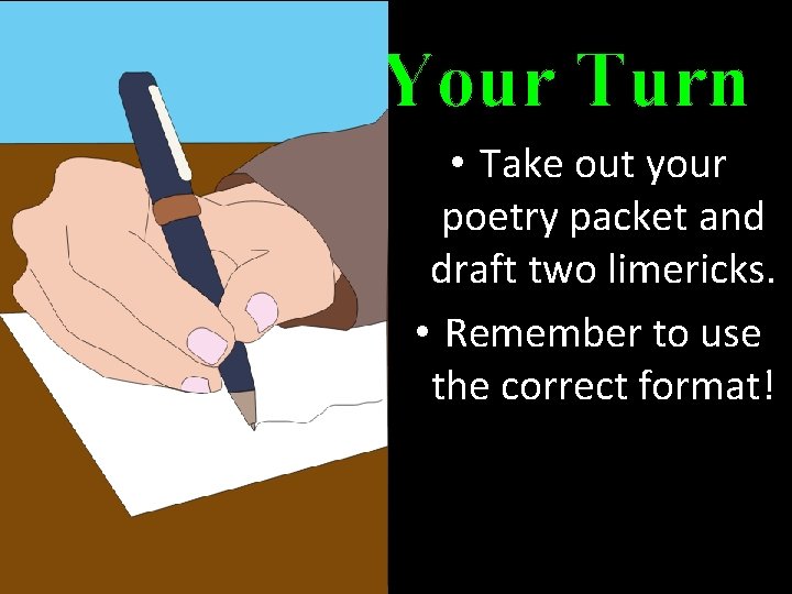 Your Turn • Take out your poetry packet and draft two limericks. • Remember