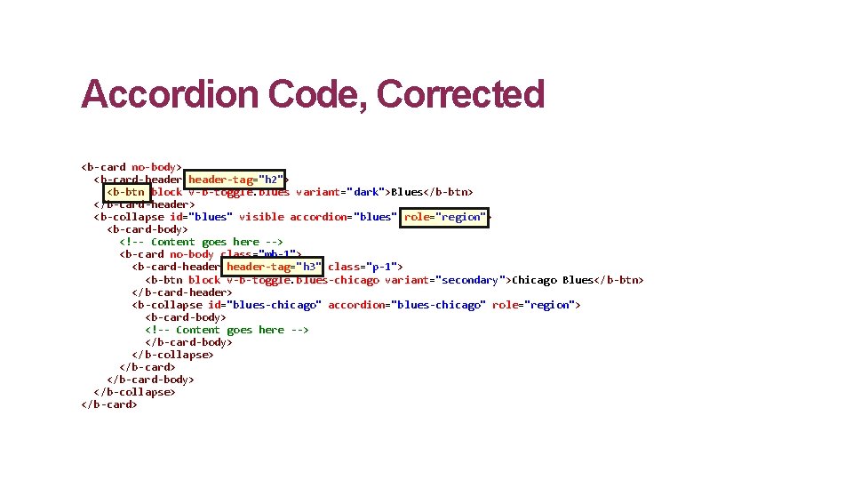 Accordion Code, Corrected <b-card no-body> <b-card-header-tag="h 2"> <b-btn block v-b-toggle. blues variant="dark">Blues</b-btn> </b-card-header> <b-collapse