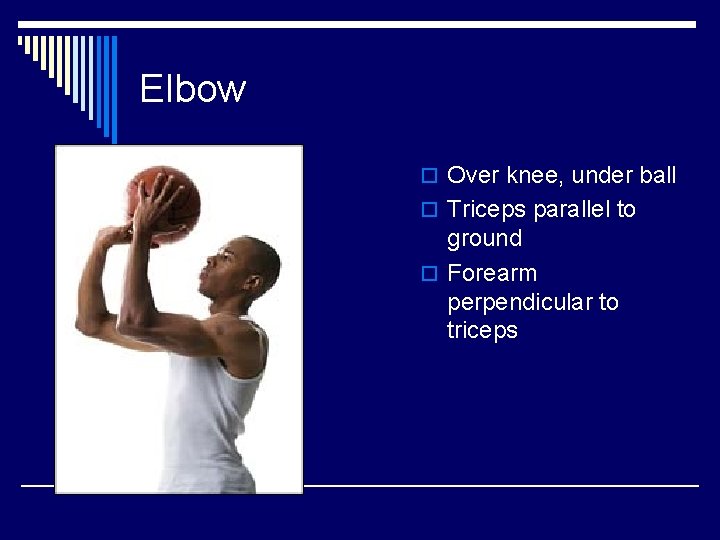 Elbow o Over knee, under ball o Triceps parallel to ground o Forearm perpendicular