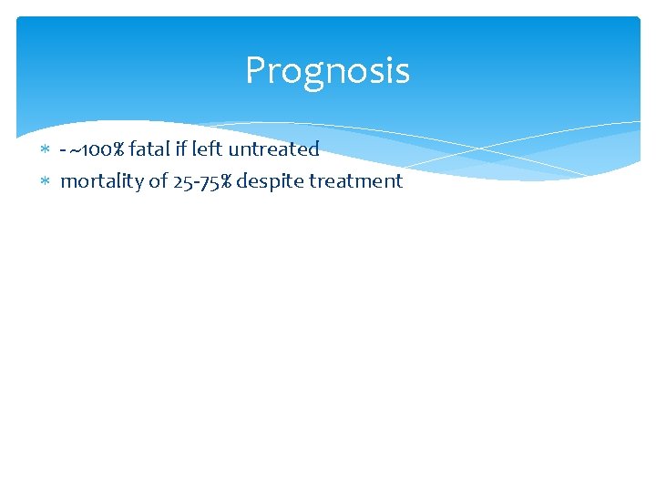 Prognosis - ~100% fatal if left untreated mortality of 25 -75% despite treatment Prognosis - ~100% fatal if left untreated mortality of 25 -75% despite treatment