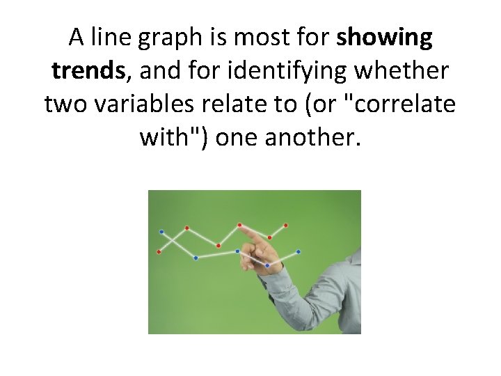 A line graph is most for showing trends, and for identifying whether two variables